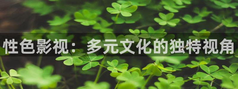 藍莓視頻大全集：性色影視：多元文化的獨特視角