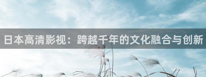 藍莓視頻怎么刪除：日本高清影視：跨越千年的文化融合與創新